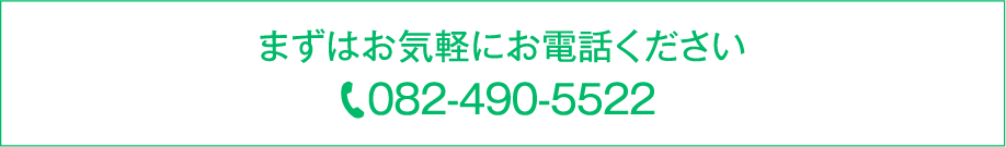 まずはお気軽にお電話ください|082-490-5522